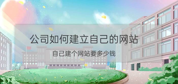 公司如何建立自己的网站 自己建个网站要多少钱？